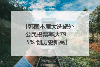韩国本届大选旅外公民投票率达79.5% 创历史新高